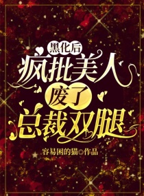 黑化后，疯批美人废了总裁双腿章节列表