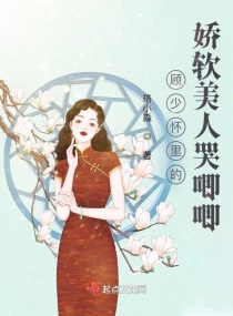 顾少怀里的娇软美人哭唧唧章节列表