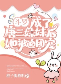 斗罗：成了唐三妹妹后她被迫团宠章节列表