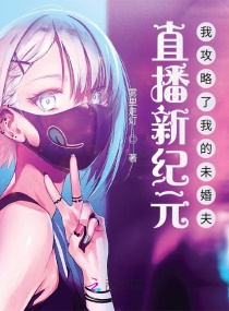 直播新纪元，我攻略了我的未婚夫章节列表