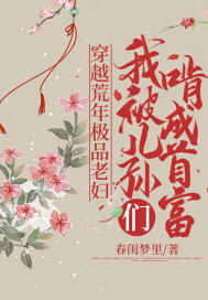 穿越荒年极品老妇，我被儿孙们啃成首富章节列表