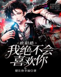 欧阳皓我绝不会喜欢你章节列表