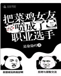 把菜鸡女友喷成了职业选手章节列表