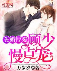 先婚厚爱：顾少，慢点宠章节列表