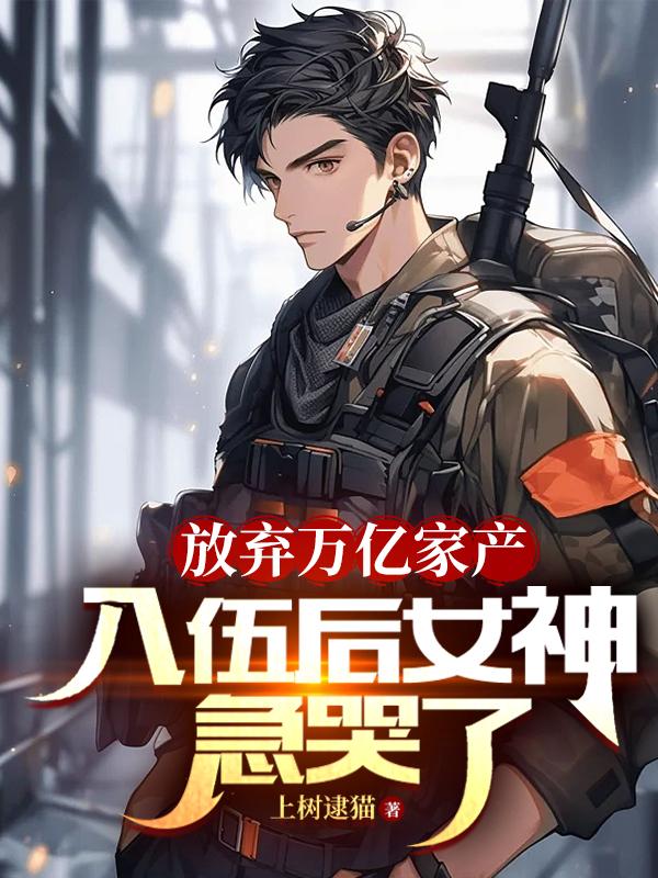 放弃万亿家产，入伍后女神急哭了章节列表