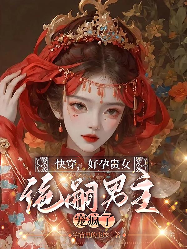 快穿，好孕贵女，绝嗣男主宠疯了章节列表
