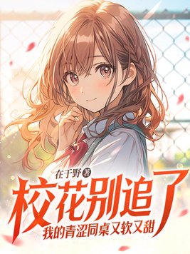 校花别追了，我的青涩同桌又软又甜章节列表