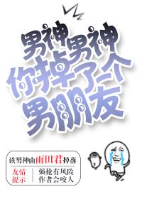 男神男神你掉了一个男朋友章节列表