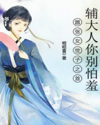嚣张女世子之首辅大人你别怕羞章节列表