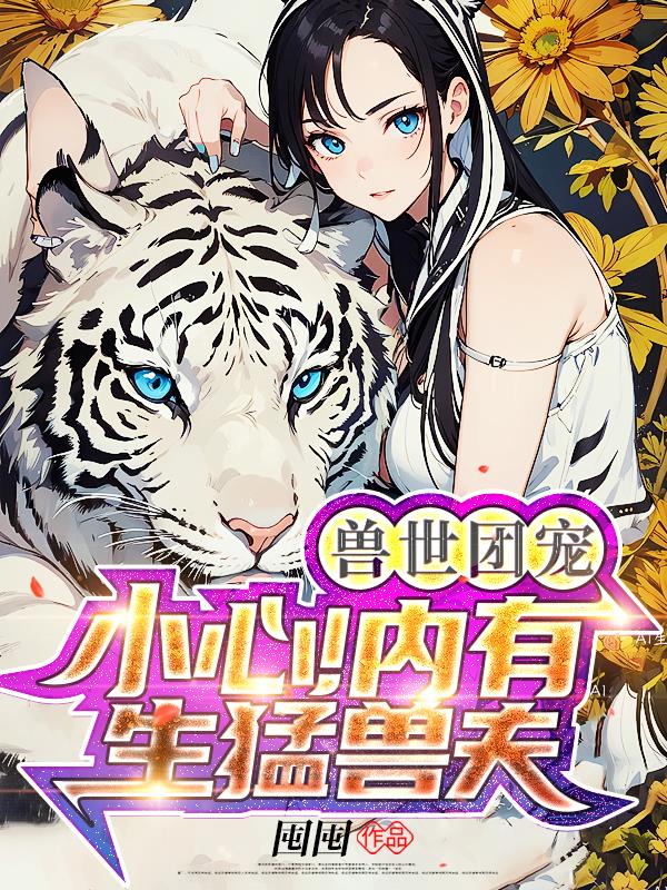兽世团宠：小心！内有生猛兽夫章节列表