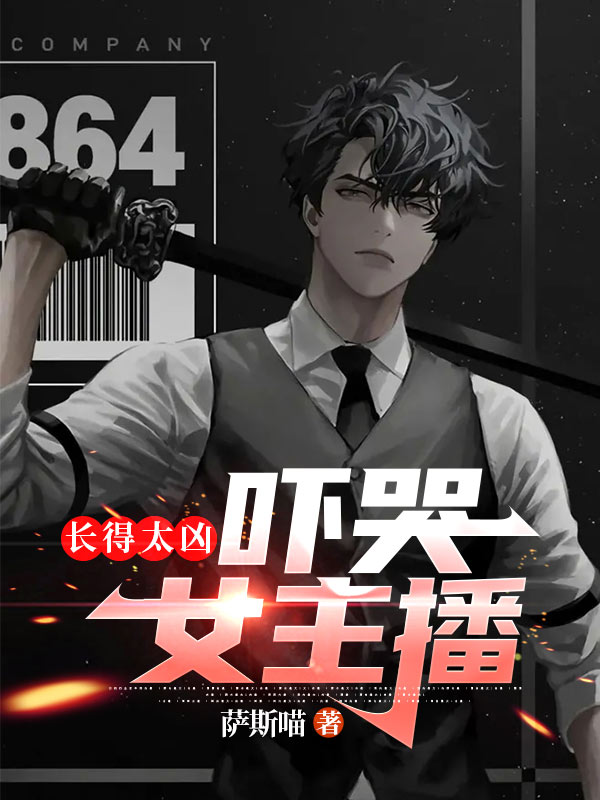 长得太凶，吓哭女主播章节列表