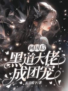 回国后，黑道大佬成团宠章节列表