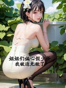 姐姐们偏心假少爷，我被迫无敌了章节列表