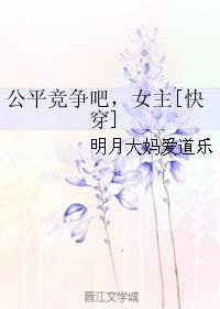 公平竞争吧，女主[快穿]章节列表