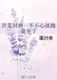 洪荒封神一不小心就抛妻弃子章节列表
