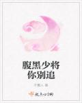 腹黑少将你别追章节列表