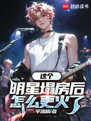 这个明星塌房后怎么更火了章节列表