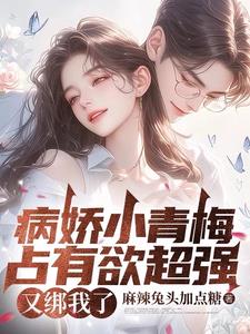 病娇小青梅占有欲超强，又绑我了章节列表