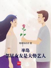 半岛：邻居女友是大势艺人！章节列表
