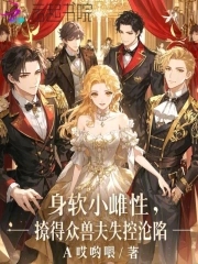 身软小雌性，撩得众兽夫失控沦陷章节列表