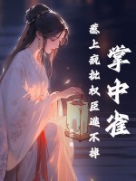 掌中雀！惹上疯批权臣逃不掉章节列表