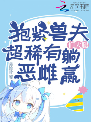 抱紧兽夫们大腿，超稀有恶雌躺赢章节列表