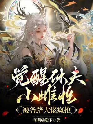 觉醒休夫，小雌性被各路大佬疯抢章节列表