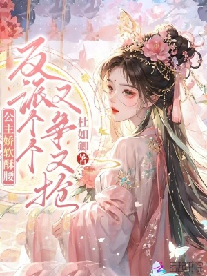 公主娇软酥腰，反派个个又争又抢章节列表