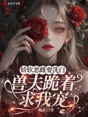 娇软恶雌要洗白，兽夫跪着求我宠章节列表