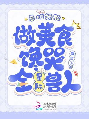 恶雌娇软，做美食馋哭全星际兽人章节列表