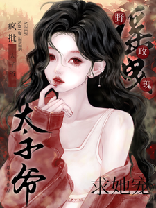 摇曳野玫瑰！疯批太子爷求她宠章节列表