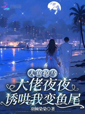 人鱼掉马，大佬夜夜诱哄我变鱼尾章节列表