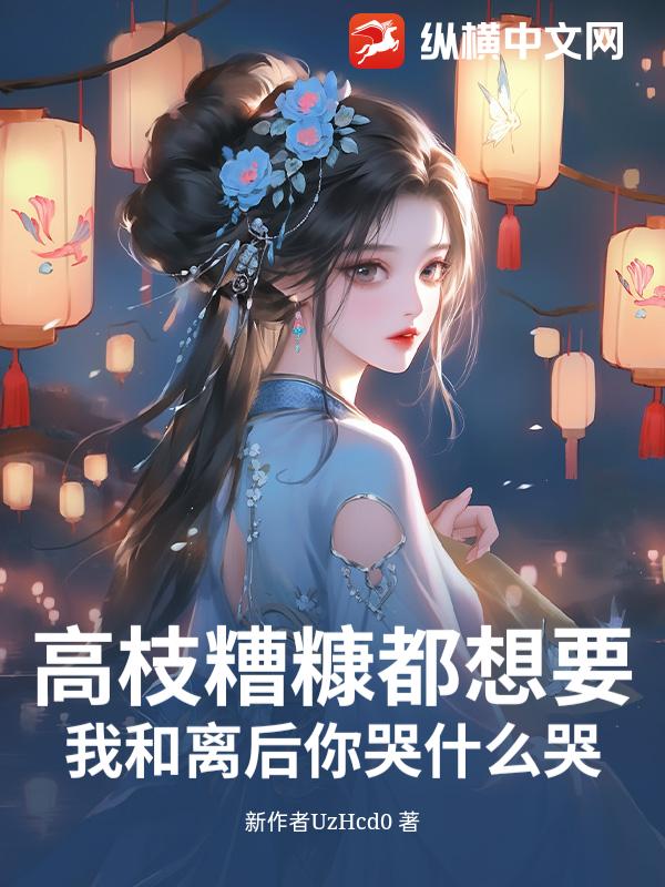高枝糟糠都想要？我和离后你哭什么哭！章节列表