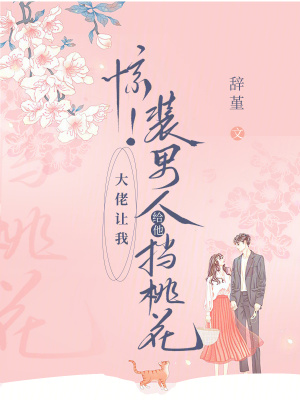 惊！大佬让我装男人给他挡桃花章节列表
