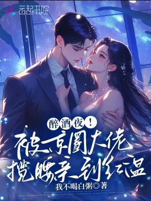 醉酒夜！被京圈大佬揽腰亲到红温章节列表