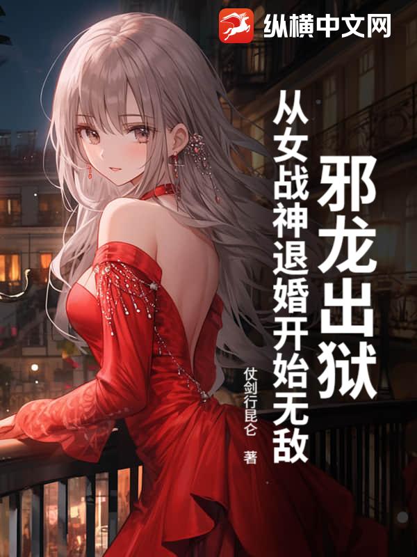 邪龙出狱，从女战神退婚开始无敌章节列表
