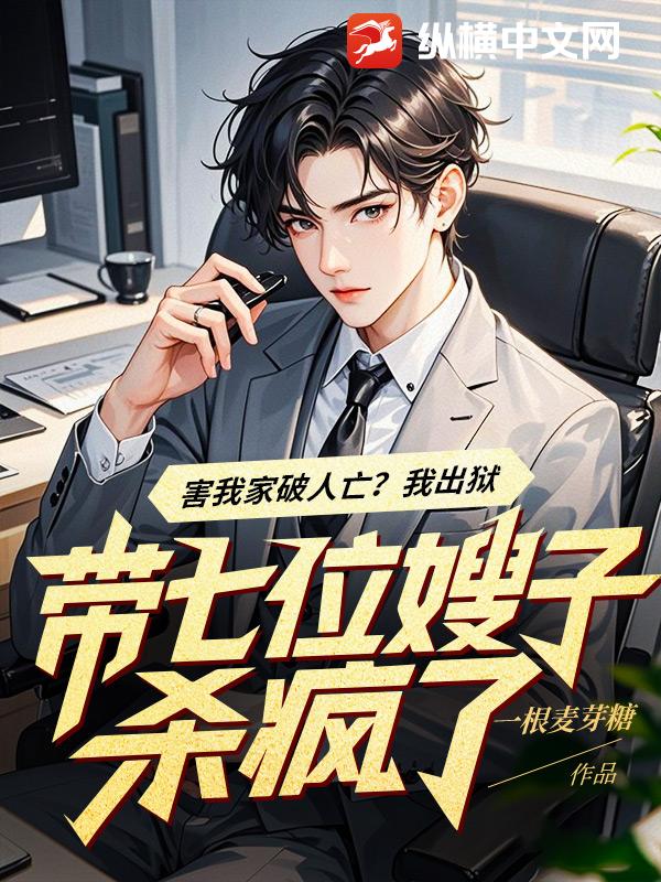 害我家破人亡？我出狱带七位嫂子杀疯了章节列表