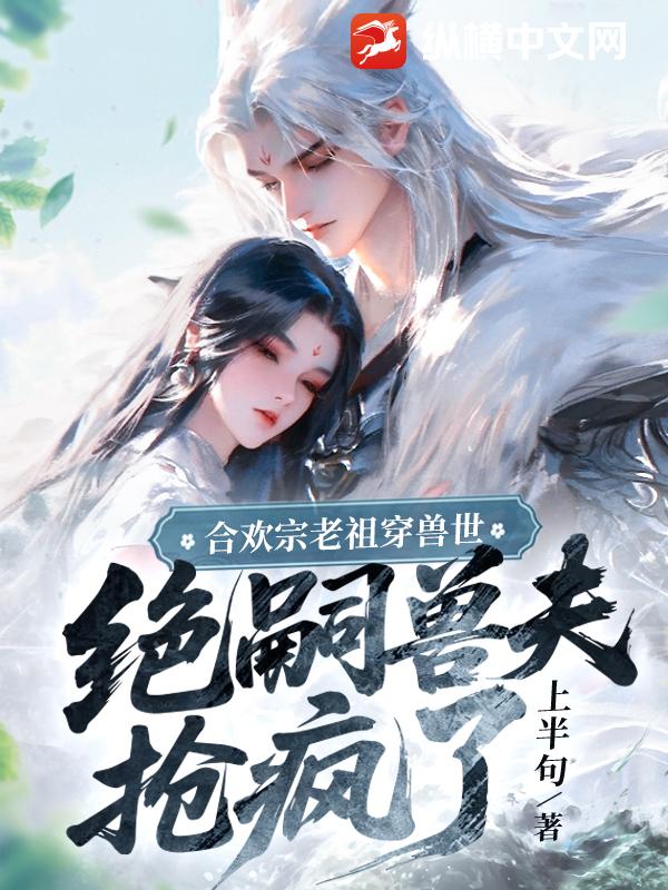 合欢宗老祖穿兽世，绝嗣兽夫抢疯了章节列表