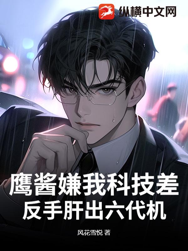 鹰酱嫌我科技差，反手肝出六代机章节列表