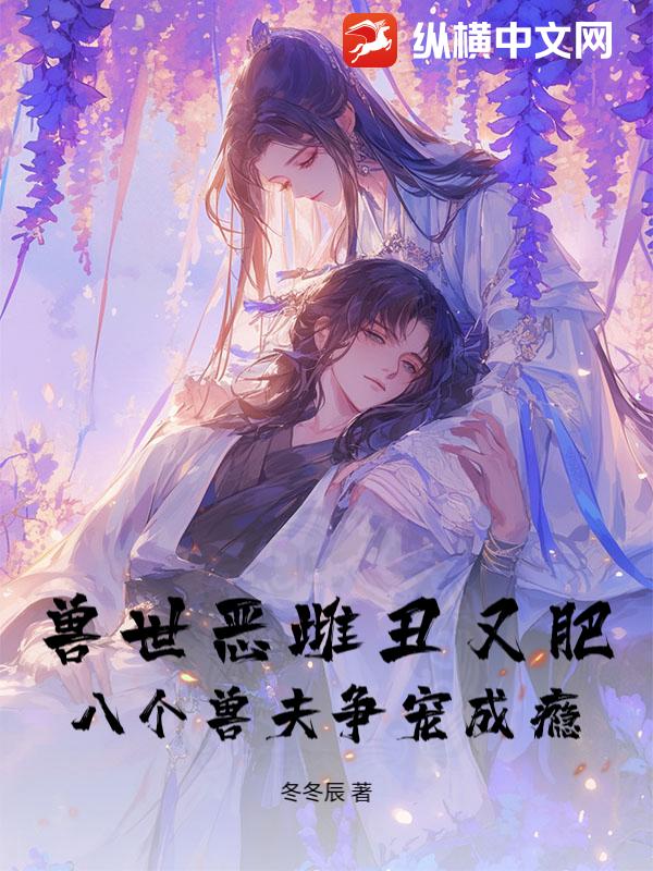 兽世恶雌丑又肥，八个兽夫争宠成瘾！章节列表