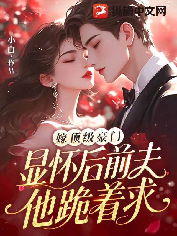 嫁顶级豪门显怀后，前夫他跪着求章节列表