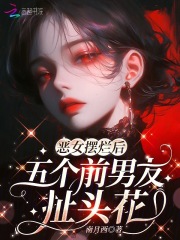 恶女摆烂后，五个前男友扯头花章节列表