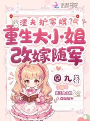 渣夫护寡嫂？重生大小姐改嫁随军章节列表