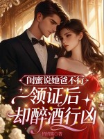 闺蜜说她爸不行，领证后却醉酒行凶章节列表