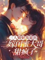 三人婚姻我退出，二嫁闺蜜大哥甜疯了章节列表