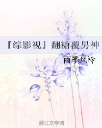 『综影视』翻糖覆男神章节列表
