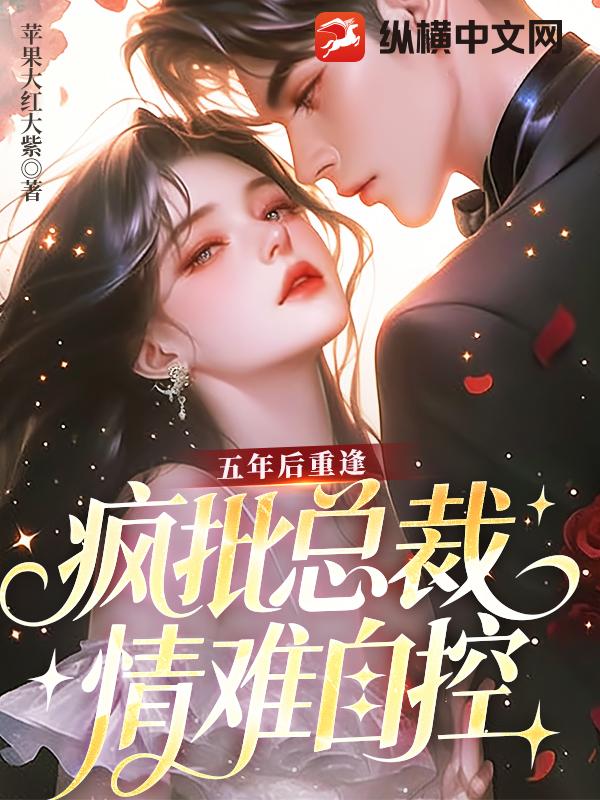 五年后重逢，疯批总裁情难自控章节列表