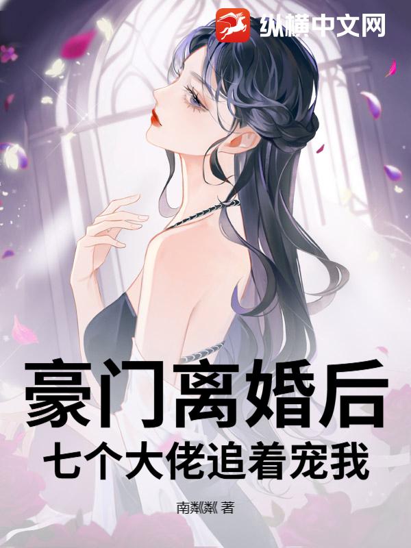豪门离婚后，七个大佬追着宠我章节列表