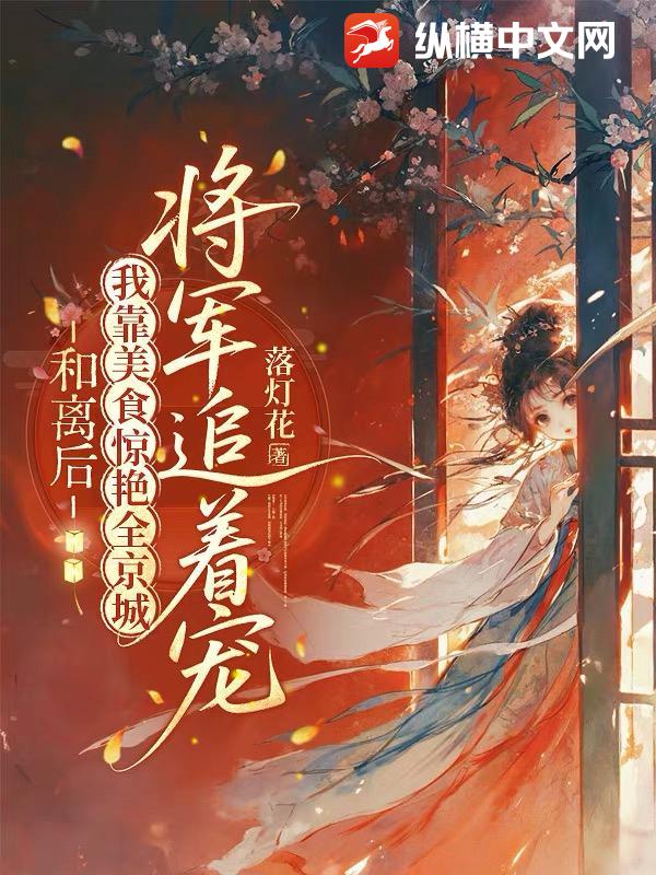 和离后我靠美食惊艳全京城，将军追着宠章节列表