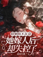 联姻你不在意，她嫁人后却失控了章节列表